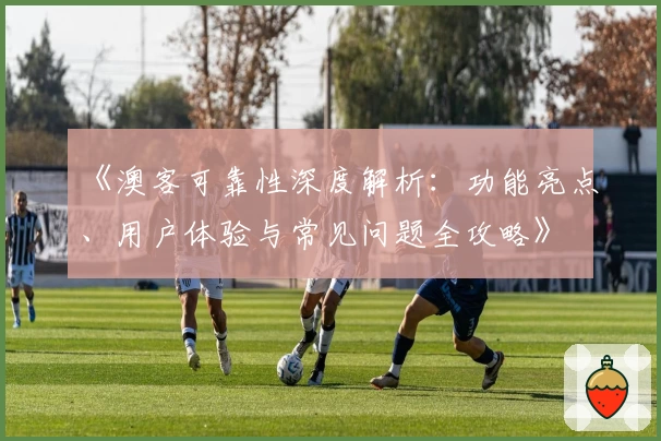 《澳客可靠性深度解析:功能亮点、用户体验与常见问题全攻略》