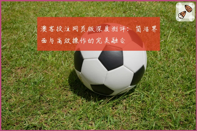 澳客投注网页版深度测评：简洁界面与高效操作的完美融合