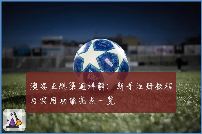 澳客正规渠道详解：新手注册教程与实用功能亮点一览
