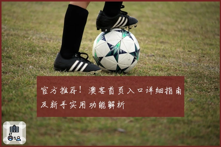官方推荐！澳客首页入口详细指南及新手实用功能解析