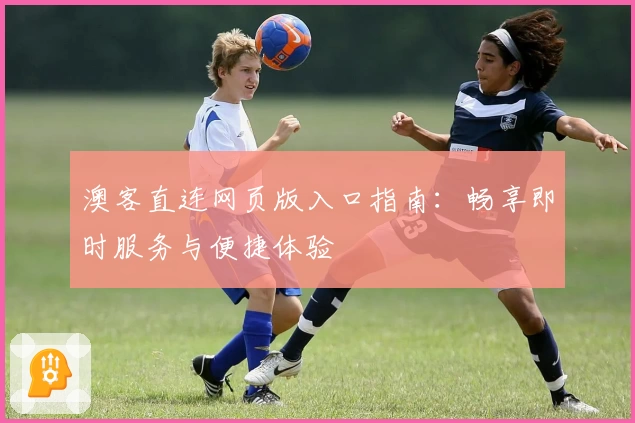 澳客直连网页版入口指南：畅享即时服务与便捷体验