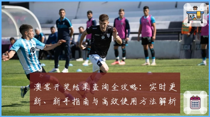 澳客开奖结果查询全攻略：实时更新、新手指南与高效使用方法解析