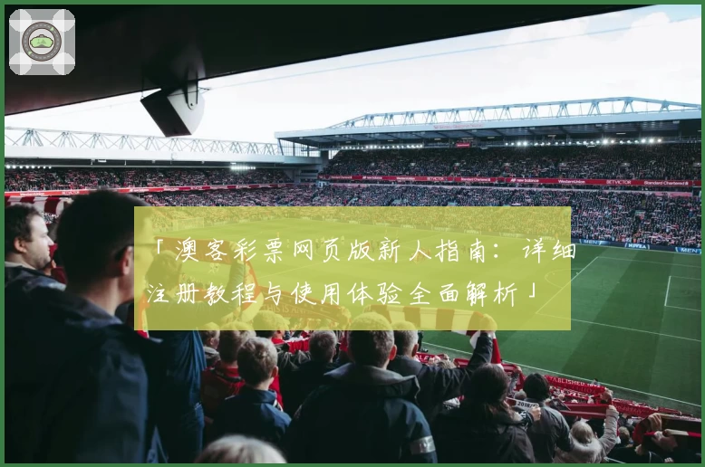 「澳客彩票网页版新人指南：详细注册教程与使用体验全面解析」