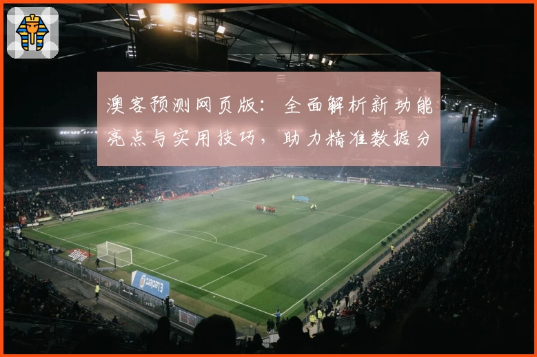 澳客预测网页版：全面解析新功能亮点与实用技巧，助力精准数据分析