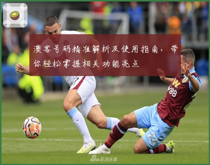 澳客号码精准解析及使用指南，带你轻松掌握相关功能亮点