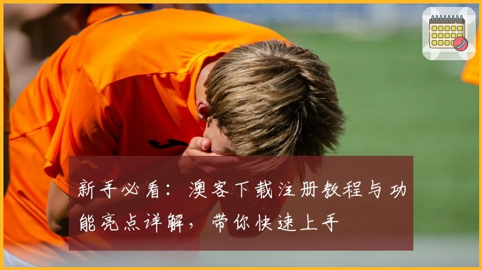 新手必看：澳客下载注册教程与功能亮点详解，带你快速上手