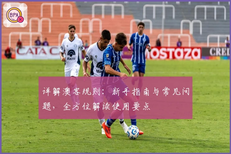 详解澳客规则：新手指南与常见问题，全方位解读使用要点