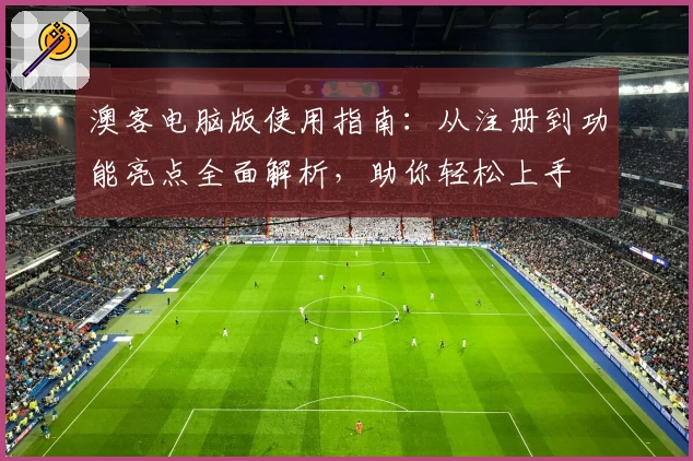 澳客电脑版使用指南：从注册到功能亮点全面解析，助你轻松上手