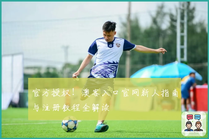 官方授权！澳客入口官网新人指南与注册教程全解读