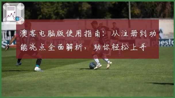 澳客电脑版使用指南：从注册到功能亮点全面解析，助你轻松上手