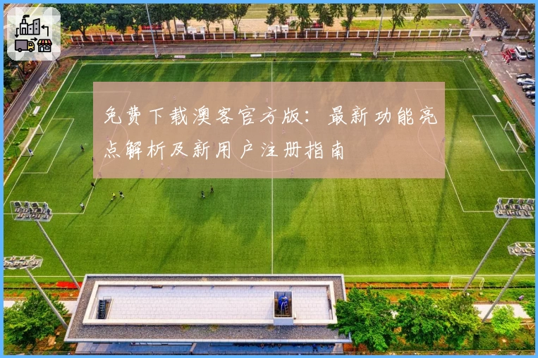 免费下载澳客官方版：最新功能亮点解析及新用户注册指南