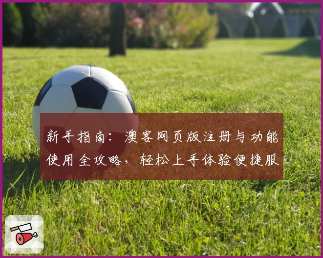 新手指南：澳客网页版注册与功能使用全攻略，轻松上手体验便捷服务