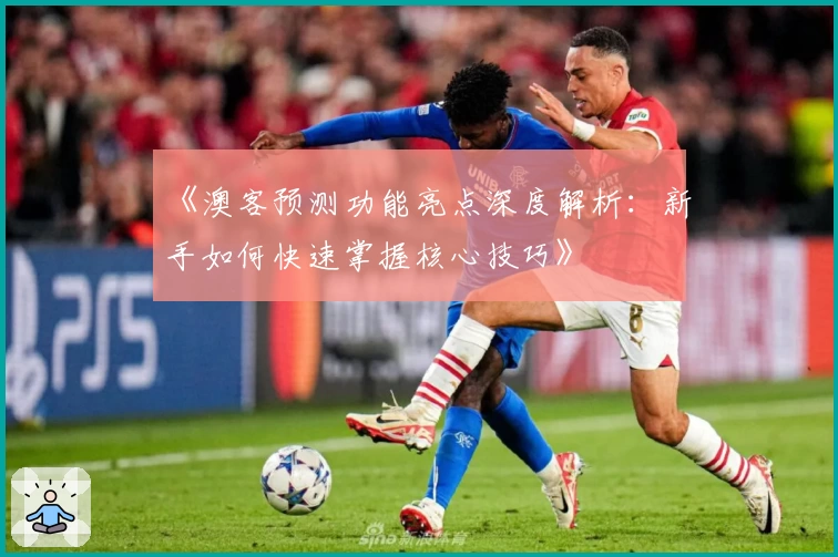 《澳客预测功能亮点深度解析：新手如何快速掌握核心技巧》