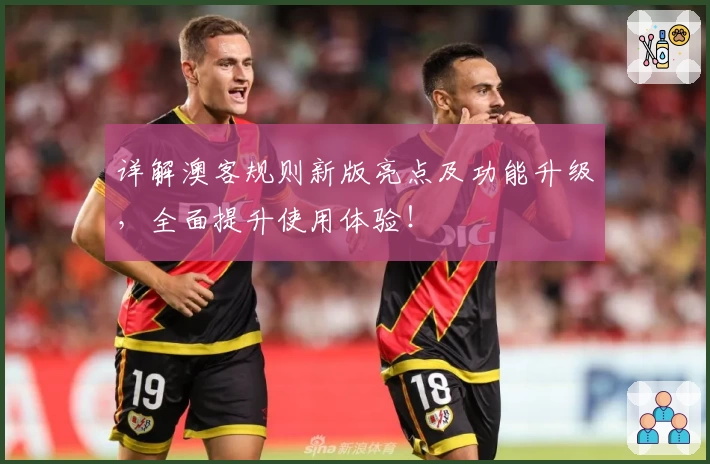 详解澳客规则新版亮点及功能升级，全面提升使用体验！