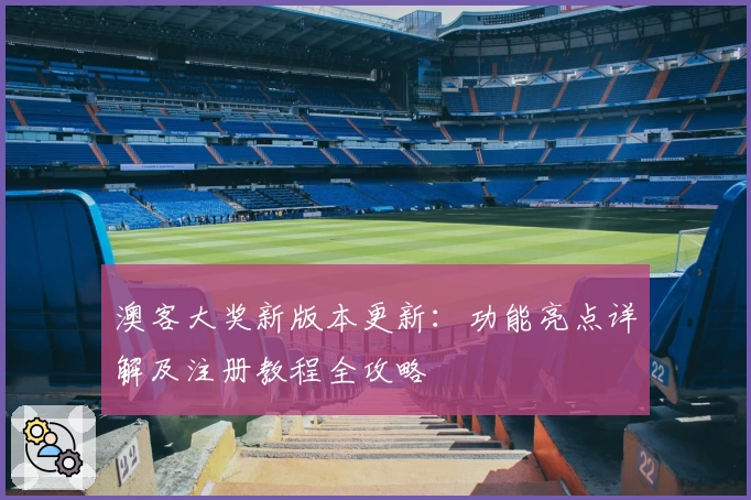澳客大奖新版本更新：功能亮点详解及注册教程全攻略