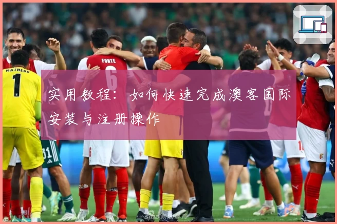 实用教程：如何快速完成澳客国际安装与注册操作