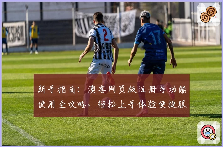 新手指南：澳客网页版注册与功能使用全攻略，轻松上手体验便捷服务