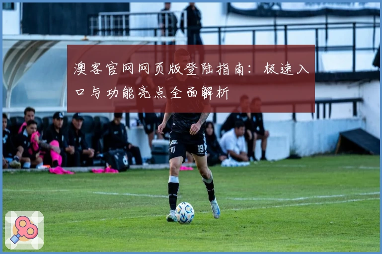 澳客官网网页版登陆指南：极速入口与功能亮点全面解析