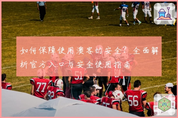 如何保障使用澳客的安全？全面解析官方入口与安全使用指南