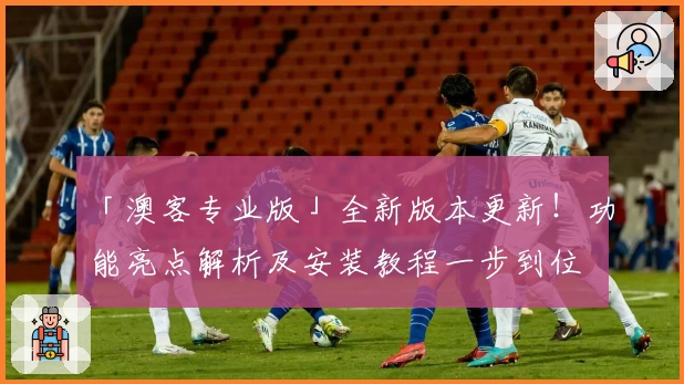 「澳客专业版」全新版本更新！功能亮点解析及安装教程一步到位