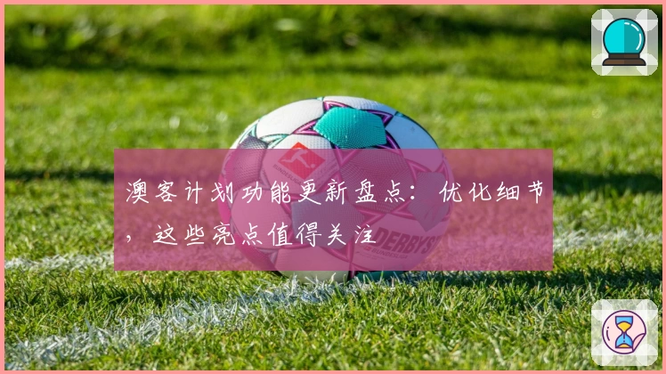 澳客计划功能更新盘点：优化细节，这些亮点值得关注