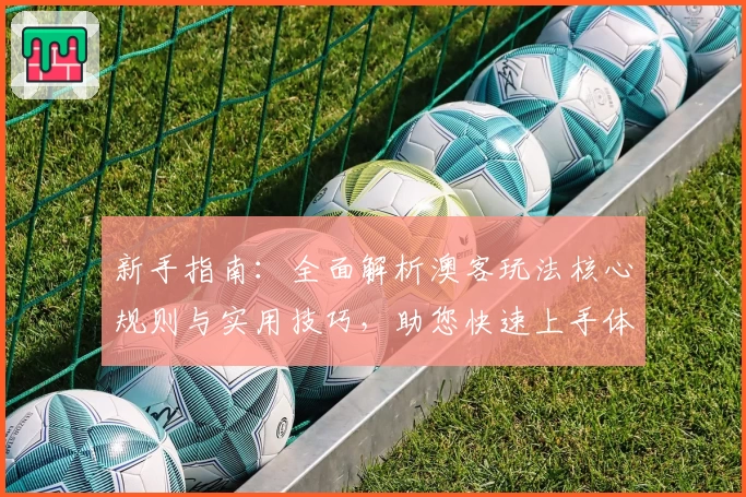 新手指南：全面解析澳客玩法核心规则与实用技巧，助您快速上手体验