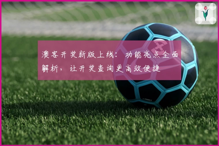 澳客开奖新版上线:功能亮点全面解析,让开奖查询更高效便捷