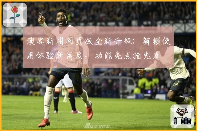 澳客新闻网页版全新升级：解锁使用体验新高度，功能亮点抢先看