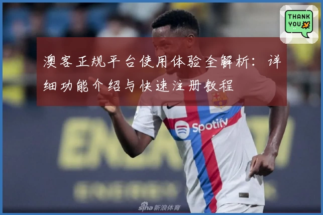 澳客正规平台使用体验全解析:详细功能介绍与快速注册教程