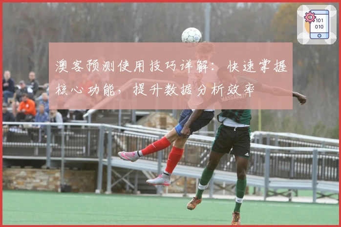 澳客预测使用技巧详解：快速掌握核心功能，提升数据分析效率