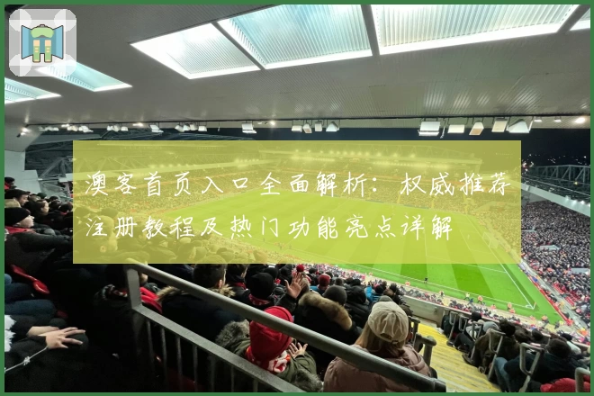 澳客首页入口全面解析：权威推荐注册教程及热门功能亮点详解