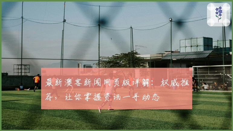 最新澳客新闻网页版详解:权威推荐,让你掌握资讯一手动态