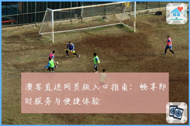 澳客直连网页版入口指南：畅享即时服务与便捷体验