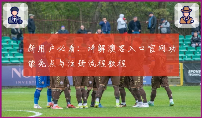 新用户必看：详解澳客入口官网功能亮点与注册流程教程