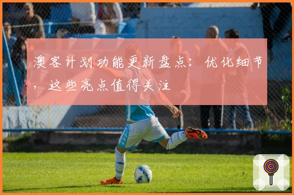 澳客计划功能更新盘点：优化细节，这些亮点值得关注