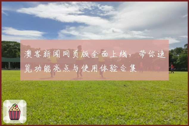 澳客新闻网页版全面上线，带你速览功能亮点与使用体验合集