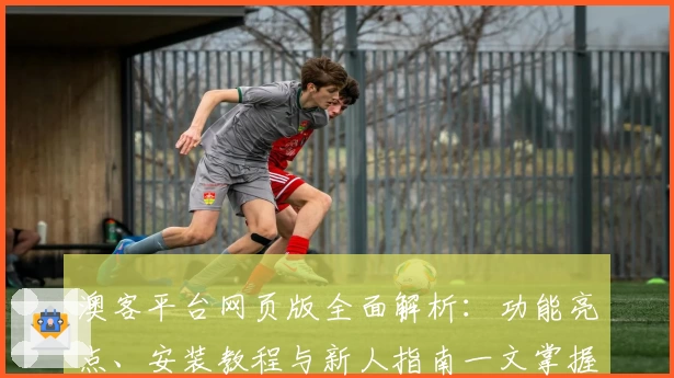 澳客平台网页版全面解析：功能亮点、安装教程与新人指南一文掌握