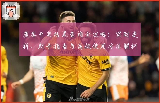 澳客开奖结果查询全攻略：实时更新、新手指南与高效使用方法解析