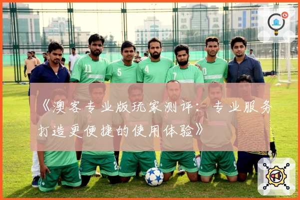 《澳客专业版玩家测评：专业服务打造更便捷的使用体验》