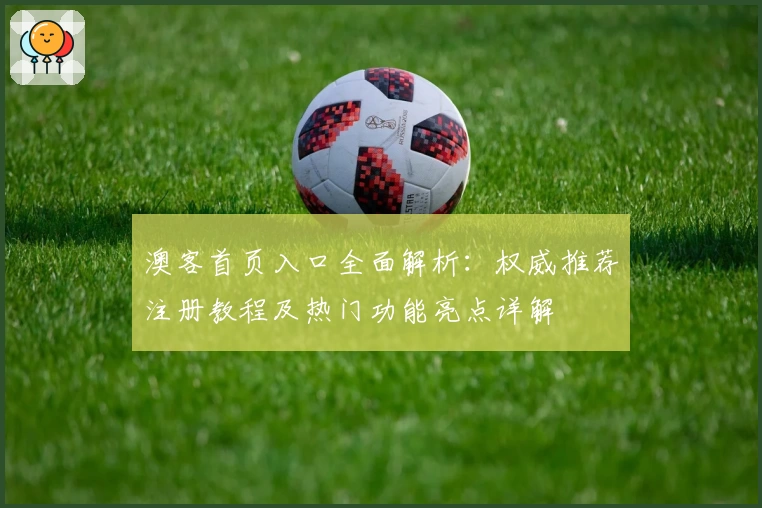 澳客首页入口全面解析：权威推荐注册教程及热门功能亮点详解