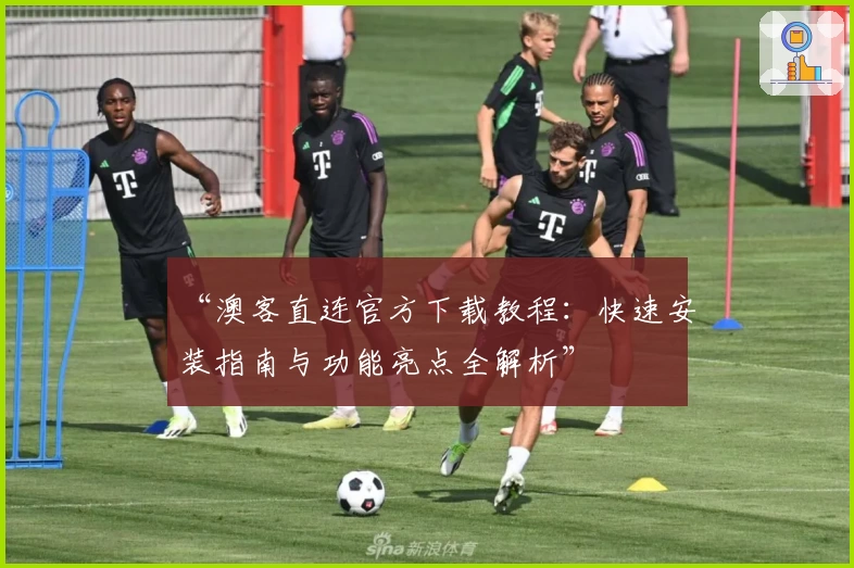 “澳客直连官方下载教程：快速安装指南与功能亮点全解析”