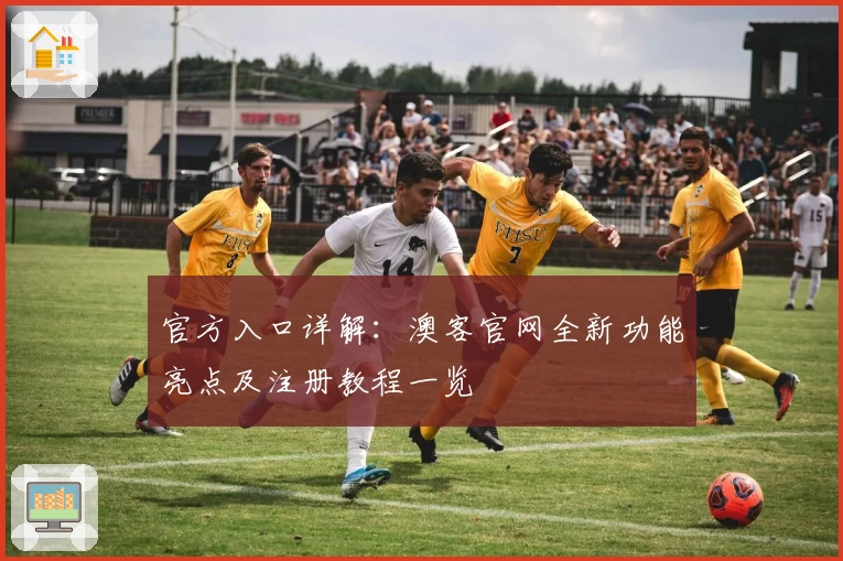 官方入口详解：澳客官网全新功能亮点及注册教程一览
