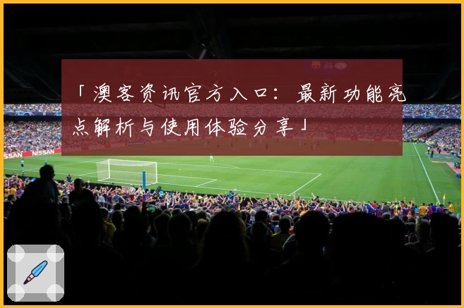 「澳客资讯官方入口：最新功能亮点解析与使用体验分享」