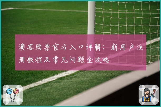 澳客购票官方入口详解：新用户注册教程及常见问题全攻略