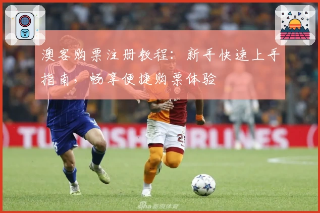 澳客购票注册教程：新手快速上手指南，畅享便捷购票体验