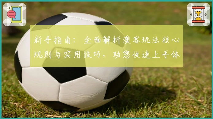 新手指南:全面解析澳客玩法核心规则与实用技巧,助您快速上手体验