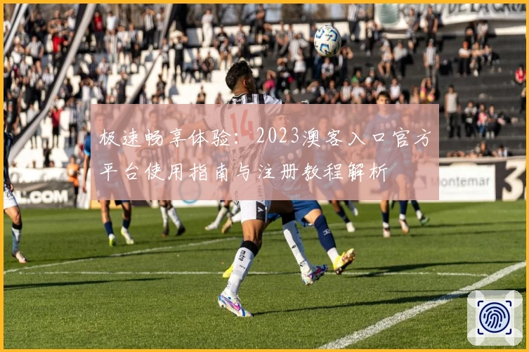 极速畅享体验:2023澳客入口官方平台使用指南与注册教程解析